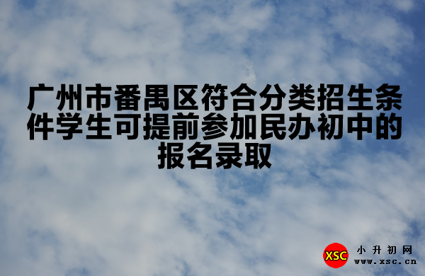 广州市番禺区符合分类招生条件学生可提前参加民办初中的报名录取.jpg