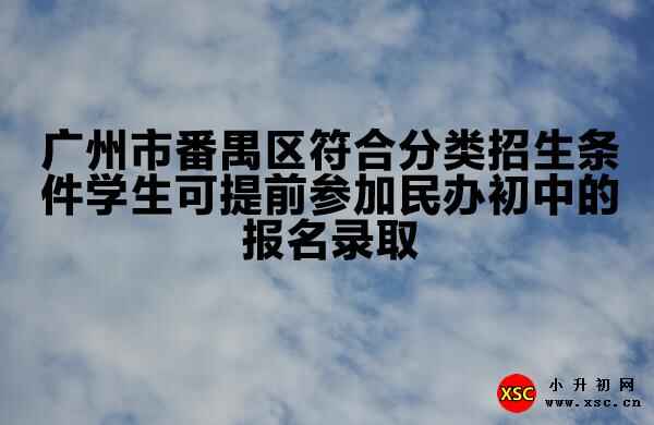 广州市番禺区符合分类招生条件学生可提前参加民办初中的报名录取