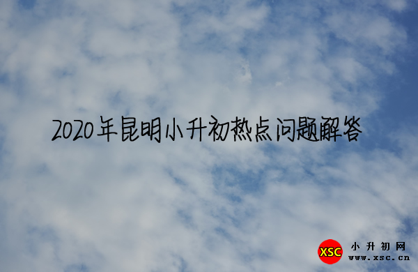 2020年昆明小升初热点问题解答.jpg