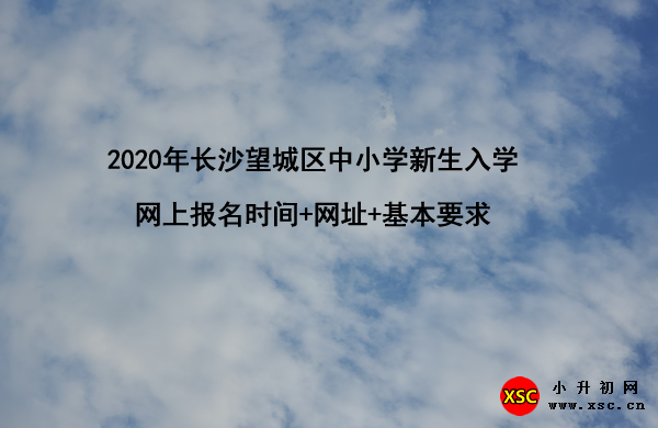 2020年长沙望城区中小学新生入学网上报名时间+网址+基本要求.jpg