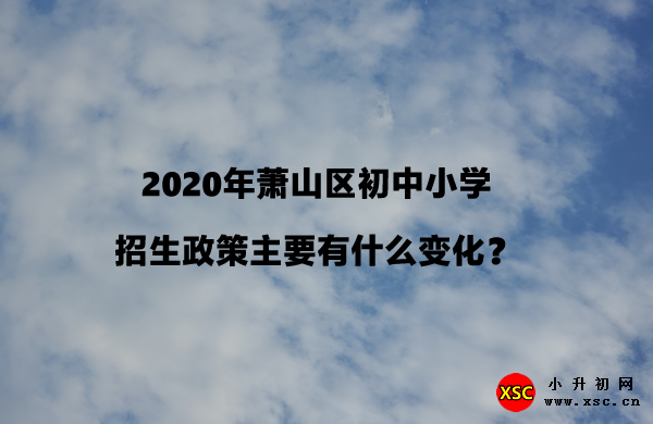 2020年萧山区初中小学招生政策主要有什么变化？.jpg