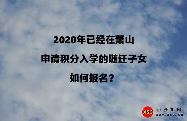 2020年已经在萧山申请积分入学的随迁子女，如何报名？.jpg