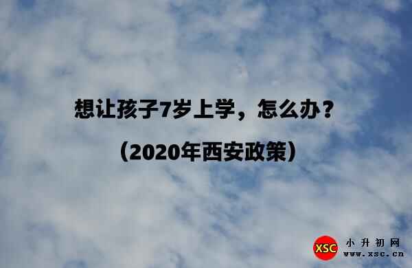 想让孩子7岁上学，怎么办？（2020年西安政策）