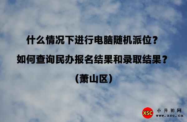 什么情况下进行电脑随机派位？如何查询民办报名结果和录取结果？（萧山区）