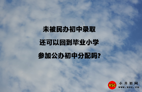 未被民办初中录取，还可以回到毕业小学参加公办初中分配吗.jpg