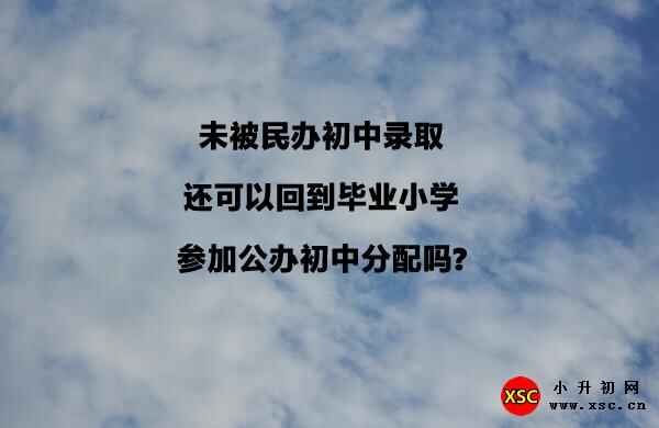 未被民办初中录取，还可以回到毕业小学参加公办初中分配吗?