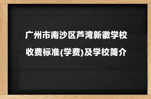 广州市南沙区芦湾新徽学校收费标准(学费)及学校简介.jpg