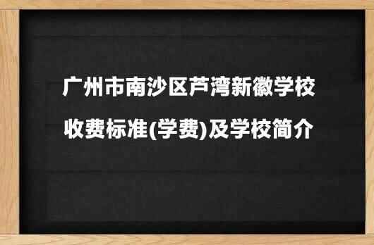 广州市南沙区芦湾新徽学校收费标准(学费)及学校简介