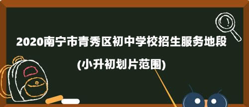 2020南宁市青秀区初中学校招生服务地段.jpg