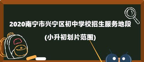 2020南宁市兴宁区初中学校招生服务地段(小升初划片范围).jpg