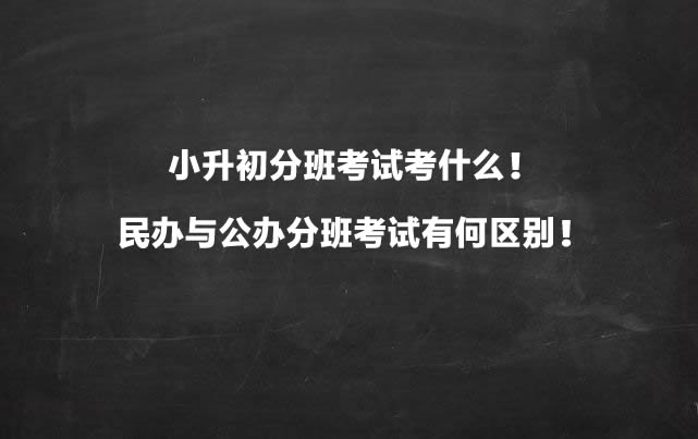 小升初分班考试考什么！民办与公办分班考试有何区别！.jpg