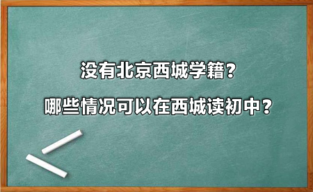 没有北京西城学籍？哪些情况可以在西城读初中？.jpg