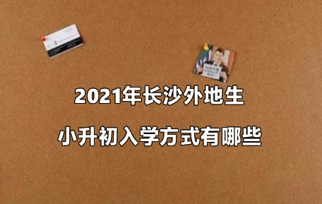 2021年长沙外地生小升初入学方式有哪些.jpg