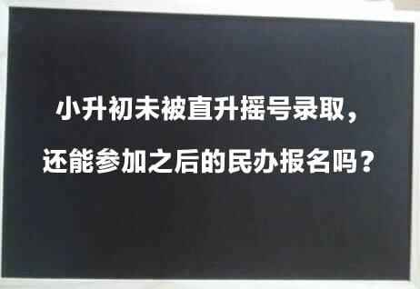 小升初未被直升摇号录取，还能参加之后的民办报名吗？