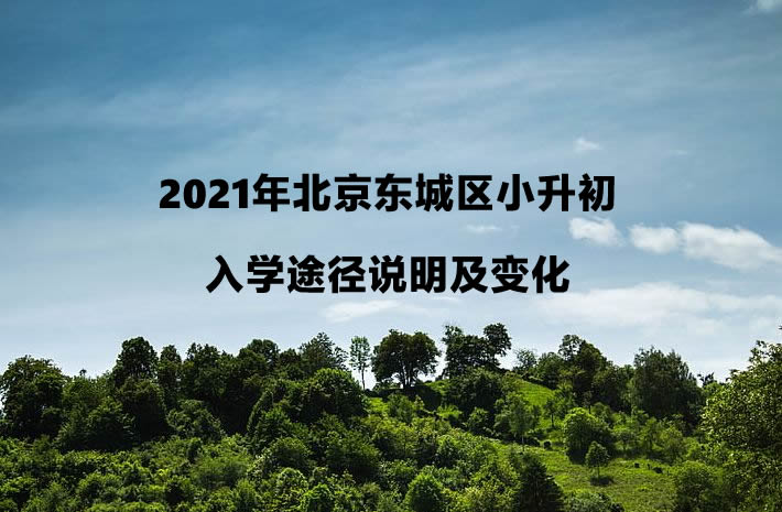 2021年北京东城区小升初入学途径说明及变化.jpg