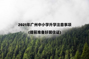 2021年广州幼升小、小升初注意事项(提前准备好居住证)