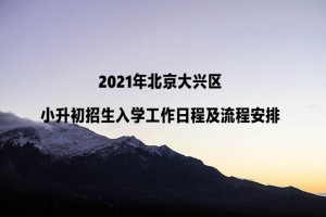 2021年北京大兴区小升初招生入学工作日程及流程安排