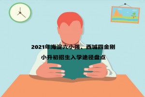 2021年海淀六小强、西城四金刚小升初招生入学途径盘点