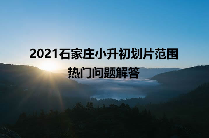 2021石家庄小升初划片范围热门问题解答.jpg