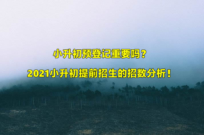 小升初预登记重要吗？2021小升初提前招生的招数分析！.jpg