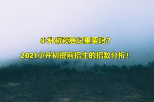 小升初预登记重要吗？2021小升初提前招生的招数分析！