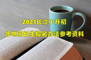 2021长沙小升初外地回长生报名办法参考资料