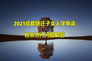 2021成都随迁子女入学申请相关热门问题解答