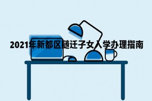 2021年新都区随迁子女入学申请办理指南(时间+流程+方式)