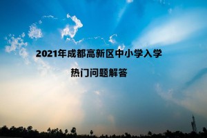 2021年成都高新区中小学入学热门问题解答