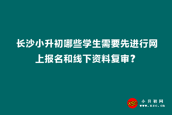 长沙小升初哪些学生需要先进行网上报名和线下资料复审？.jpg