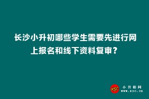 长沙小升初哪些学生需要先进行网上报名和线下资料复审？