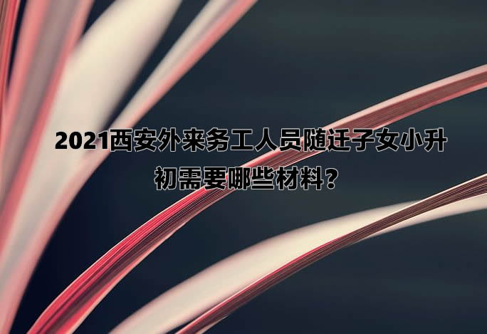 2021西安外来务工人员随迁子女小升初需要哪些材料？.jpg