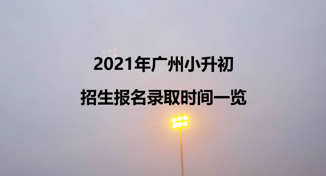 2021年广州小升初招生报名录取时间一览.jpg