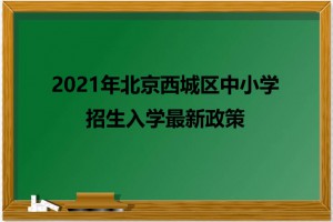 2021年北京西城区中小学招生入学最新政策