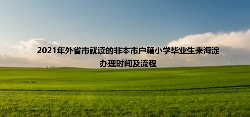 2021年外省市就读的非本市户籍小学毕业生来海淀办理时间及流程.jpg