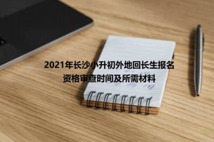 2021年长沙小升初外地回长生报名资格审查时间及所需材料