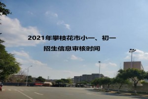 2021年攀枝花市小一、初一招生信息审核时间及注意事项