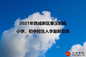 2021年西咸新区秦汉新城小学、初中招生入学最新政策