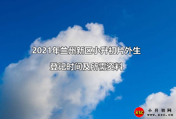 2021年兰州新区小升初片外生登记时间及所需资料.jpg