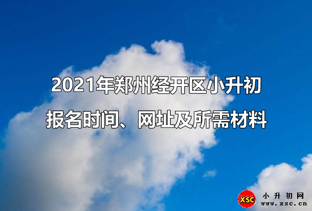 2021年郑州经开区小升初报名时间、网址及所需材料.jpg