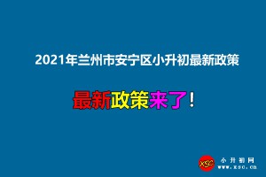 2021年兰州市安宁区小升初最新政策