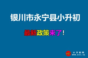 2021年银川市永宁县小升初招生入学最新政策