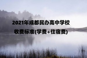 2021年成都民办高中学校收费标准(学费+住宿费)一览