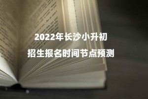 2022年长沙小升初招生报名时间节点预测