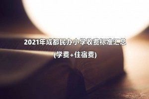 2021年成都民办小学收费标准汇总(学费+住宿费)