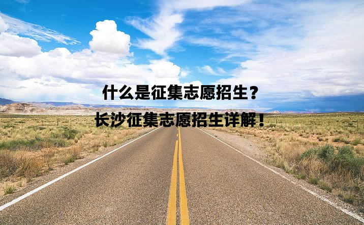 什么是征集志愿招生？长沙征集志愿招生详解！.jpg