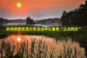 2022年杭州拱墅区青少年活动中心春季“三点同步”报名时间+报名方式