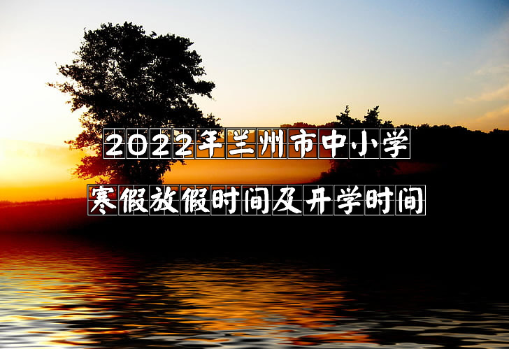 2022年兰州市中小学寒假放假时间及开学时间.jpg