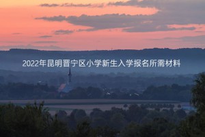 2022年昆明晋宁区小学新生入学报名所需材料