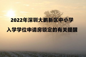 2022年深圳大鹏新区中小学入学学位申请房锁定的有关提醒